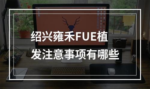 绍兴雍禾FUE植发注意事项有哪些