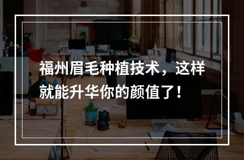 福州眉毛种植技术，这样就能升华你的颜值了！