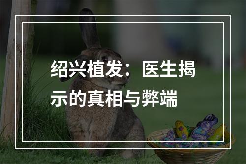 绍兴植发：医生揭示的真相与弊端