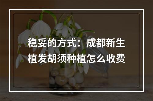 稳妥的方式：成都新生植发胡须种植怎么收费