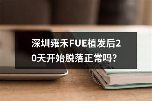 深圳雍禾FUE植发后20天开始脱落正常吗？