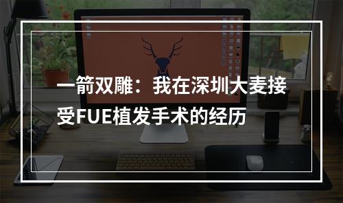 一箭双雕：我在深圳大麦接受FUE植发手术的经历