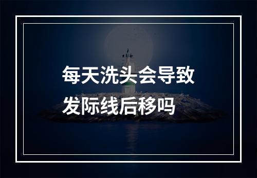 每天洗头会导致发际线后移吗