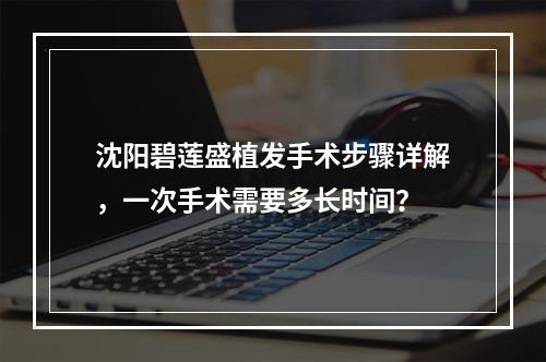 沈阳碧莲盛植发手术步骤详解，一次手术需要多长时间？