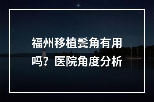 福州移植鬓角有用吗？医院角度分析