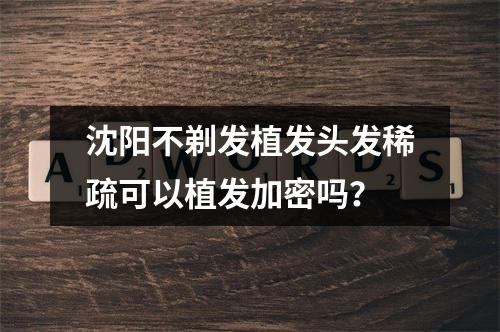 沈阳不剃发植发头发稀疏可以植发加密吗？