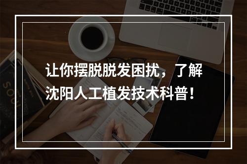 让你摆脱脱发困扰，了解沈阳人工植发技术科普！