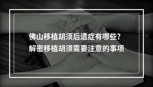 佛山移植胡须后遗症有哪些？解密移植胡须需要注意的事项