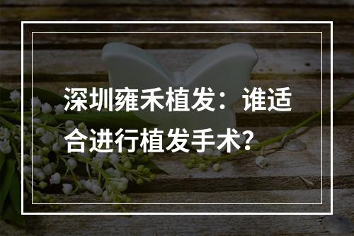 深圳雍禾植发：谁适合进行植发手术？