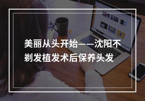 美丽从头开始——沈阳不剃发植发术后保养头发