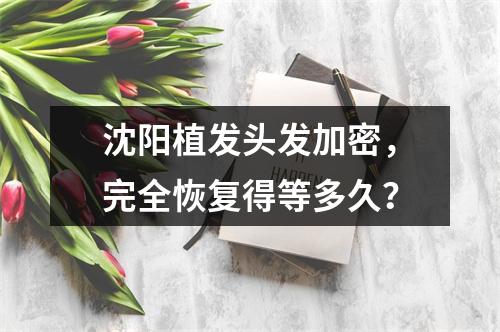 沈阳植发头发加密，完全恢复得等多久？