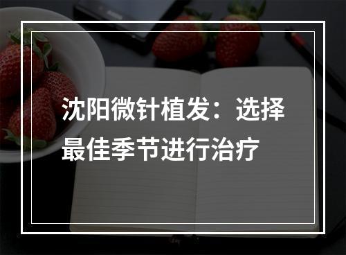 沈阳微针植发：选择最佳季节进行治疗