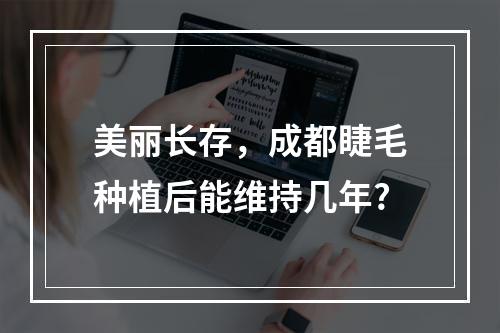 美丽长存，成都睫毛种植后能维持几年?