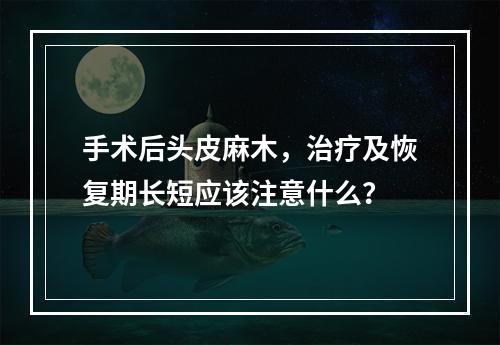 手术后头皮麻木，治疗及恢复期长短应该注意什么？