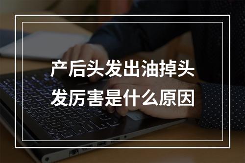 产后头发出油掉头发厉害是什么原因