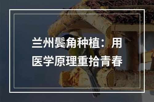 兰州鬓角种植：用医学原理重拾青春