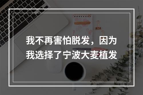 我不再害怕脱发，因为我选择了宁波大麦植发