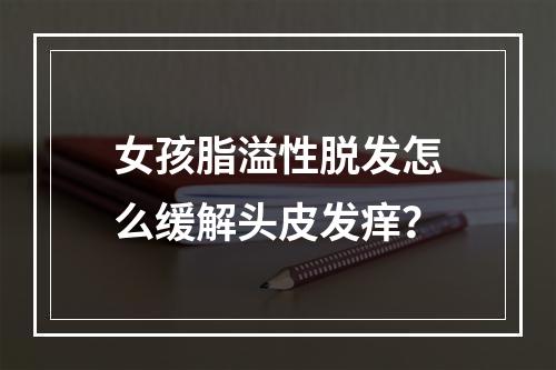 女孩脂溢性脱发怎么缓解头皮发痒？