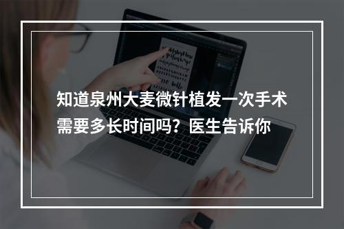 知道泉州大麦微针植发一次手术需要多长时间吗？医生告诉你