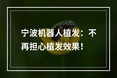 宁波机器人植发：不再担心植发效果！