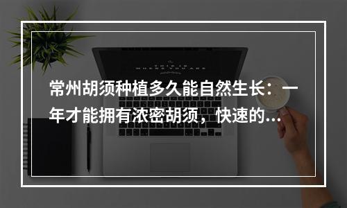 常州胡须种植多久能自然生长：一年才能拥有浓密胡须，快速的神奇方法揭秘