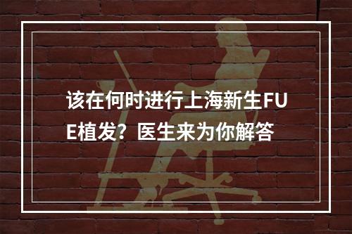 该在何时进行上海新生FUE植发？医生来为你解答