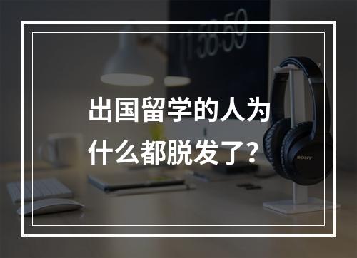 出国留学的人为什么都脱发了？