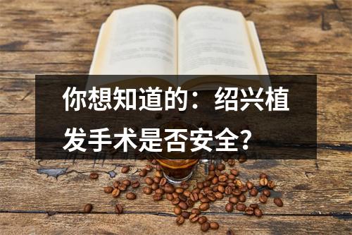 你想知道的：绍兴植发手术是否安全？