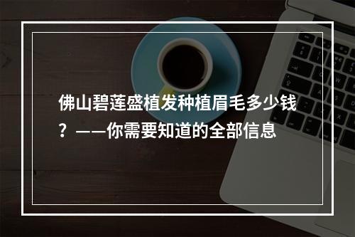 佛山碧莲盛植发种植眉毛多少钱？——你需要知道的全部信息