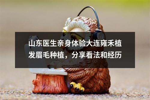 山东医生亲身体验大连雍禾植发眉毛种植，分享看法和经历