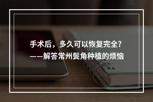 手术后，多久可以恢复完全？——解答常州鬓角种植的烦恼