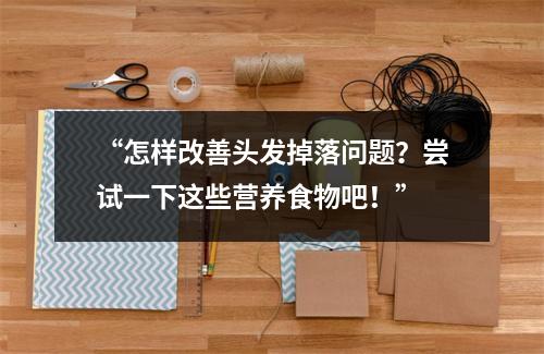 “怎样改善头发掉落问题？尝试一下这些营养食物吧！”