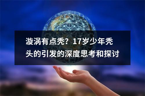 漩涡有点秃？17岁少年秃头的引发的深度思考和探讨