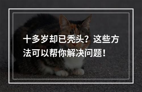 十多岁却已秃头？这些方法可以帮你解决问题！