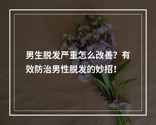 男生脱发严重怎么改善？有效防治男性脱发的妙招！