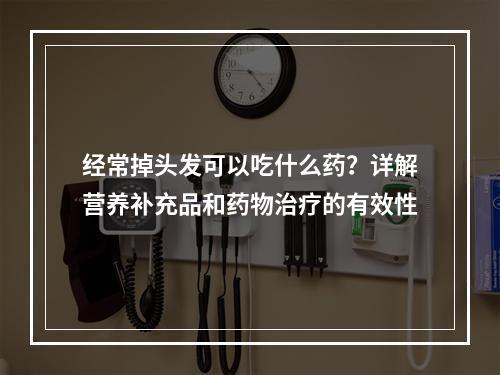 经常掉头发可以吃什么药？详解营养补充品和药物治疗的有效性