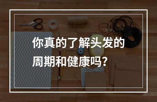 你真的了解头发的周期和健康吗？