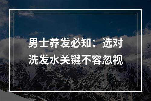 男士养发必知：选对洗发水关键不容忽视