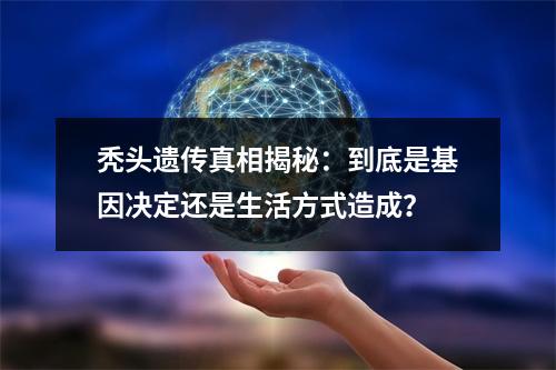 秃头遗传真相揭秘：到底是基因决定还是生活方式造成？