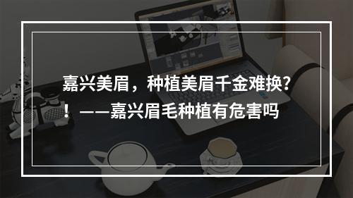 嘉兴美眉，种植美眉千金难换？！——嘉兴眉毛种植有危害吗