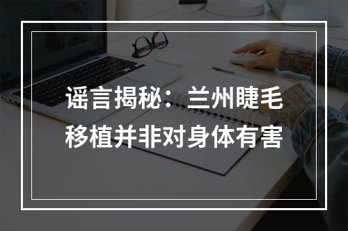 谣言揭秘：兰州睫毛移植并非对身体有害