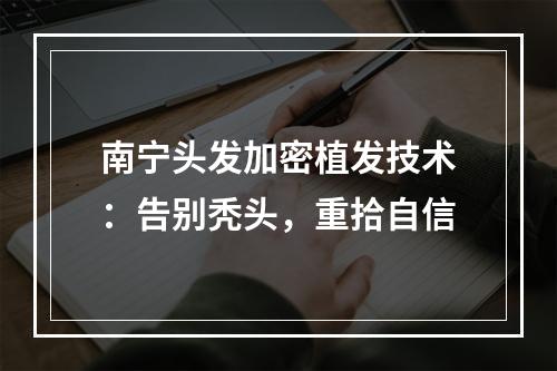 南宁头发加密植发技术：告别秃头，重拾自信