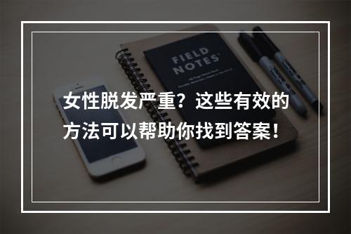 女性脱发严重？这些有效的方法可以帮助你找到答案！