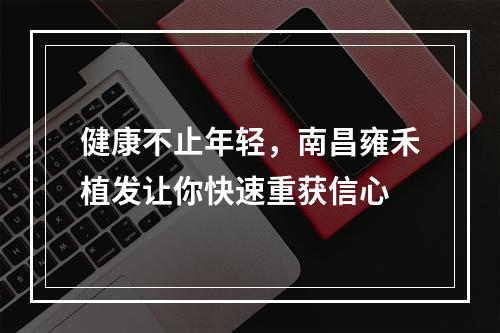 健康不止年轻，南昌雍禾植发让你快速重获信心