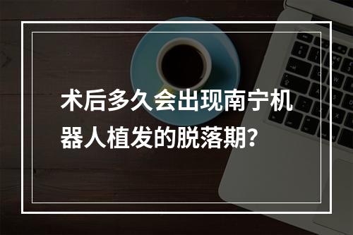 术后多久会出现南宁机器人植发的脱落期？