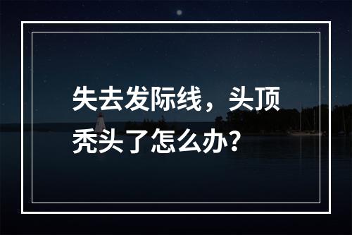 失去发际线，头顶秃头了怎么办？