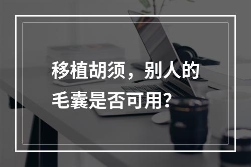 移植胡须，别人的毛囊是否可用？