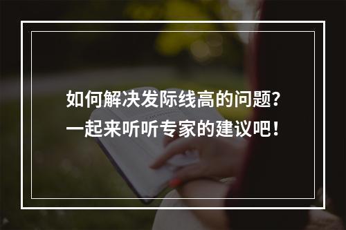 如何解决发际线高的问题？一起来听听专家的建议吧！