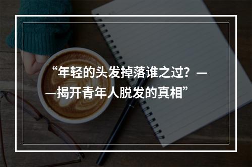 “年轻的头发掉落谁之过？——揭开青年人脱发的真相”