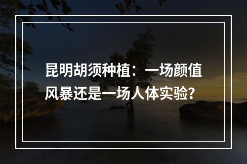 昆明胡须种植：一场颜值风暴还是一场人体实验？